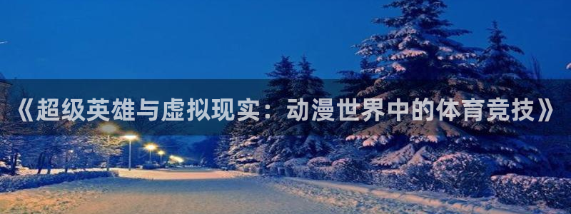 bbin视讯游戏官网：《超级英雄与虚拟现实：动漫世界中的体育竞技》