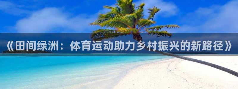 bbin视讯游戏官网：《田间绿洲：体育运动助力乡村振兴的新路径》